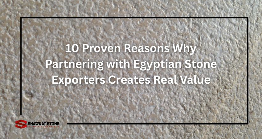 10 Proven Reasons Why Partnering with Egyptian Stone Exporters Creates Real Value