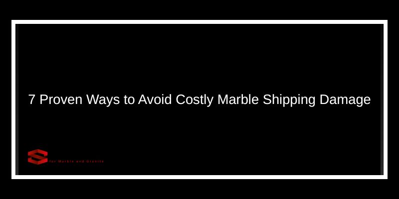 7 Proven Ways to Avoid Costly Marble Shipping Damage