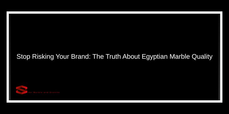 Stop Risking Your Brand: The Truth About Egyptian Marble Quality