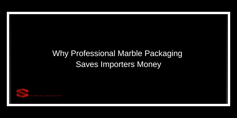 Why Professional Marble Packaging Saves Importers Money