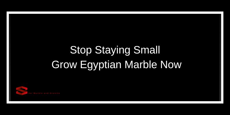 Stop Staying Small Grow Egyptian Marble Now