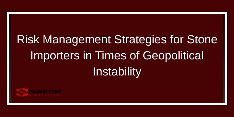 Risk Management Strategies for Stone Importers in Times of Geopolitical Instability