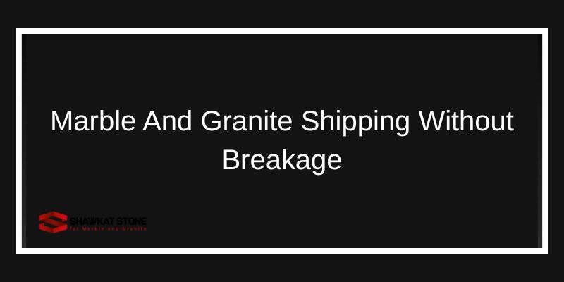 Marble And Granite Shipping Without Breakage