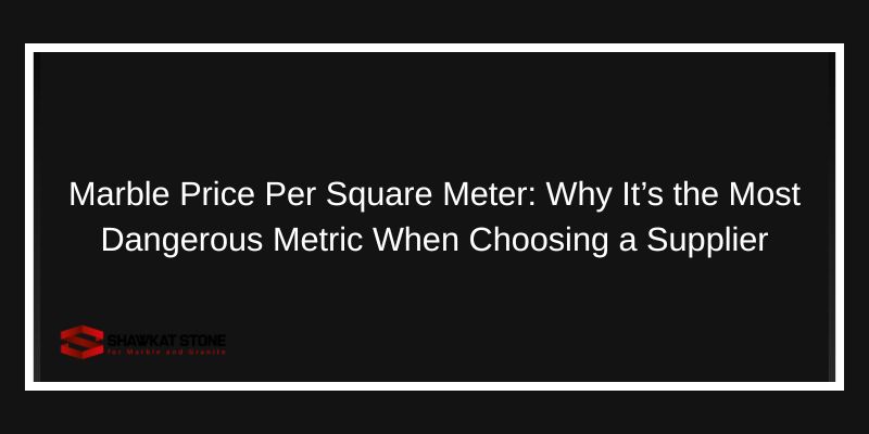 Marble Price Per Square Meter Why It’s the Most Dangerous Metric When Choosing a Supplier