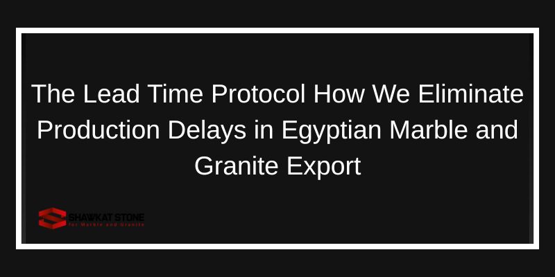 The Lead Time Protocol How We Eliminate Production Delays in Egyptian Marble and Granite Export