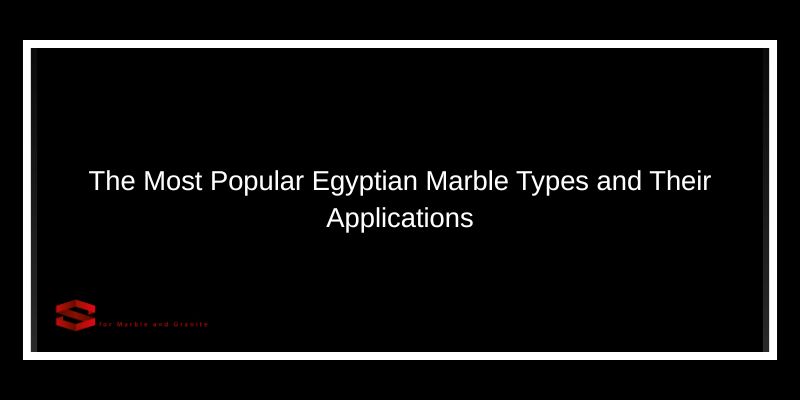 The Most Popular Egyptian Marble Types and Their Applications