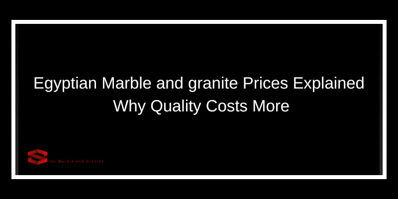 Egyptian Marble and granite Prices Explained: Why Quality Costs More