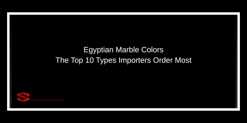 Egyptian Marble Colors The Top 10 Types Importers Order Most